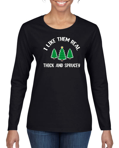 I Like Them Real Thick and Sprucy | Funny Ugly Christmas Sweater Womens Graphic Long Sleeve T-Shirt