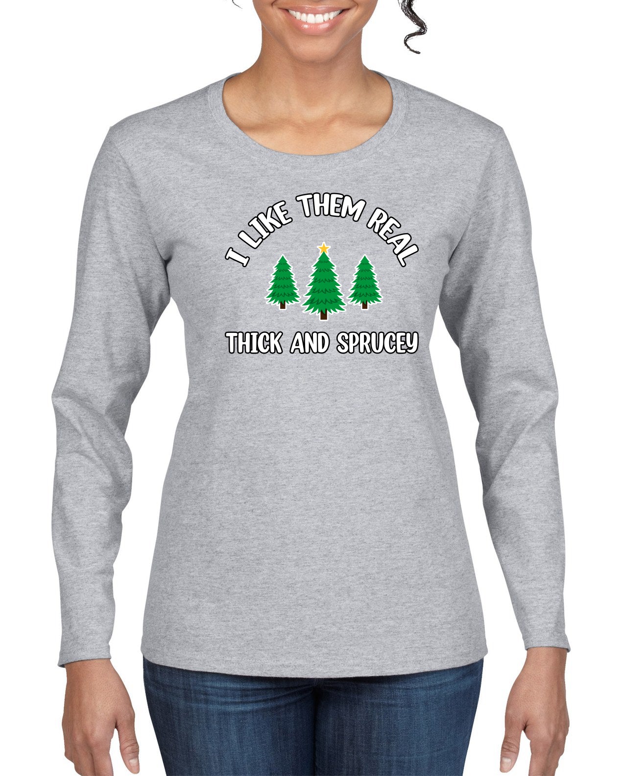 I Like Them Real Thick and Sprucy | Funny Ugly Christmas Sweater Womens Graphic Long Sleeve T-Shirt