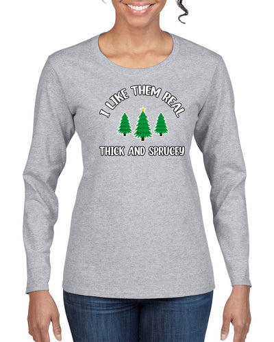 I Like Them Real Thick and Sprucy | Funny Ugly Christmas Sweater Womens Graphic Long Sleeve T-Shirt