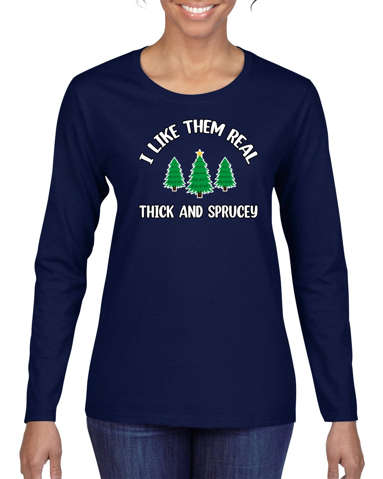 I Like Them Real Thick and Sprucy | Funny Ugly Christmas Sweater Womens Graphic Long Sleeve T-Shirt