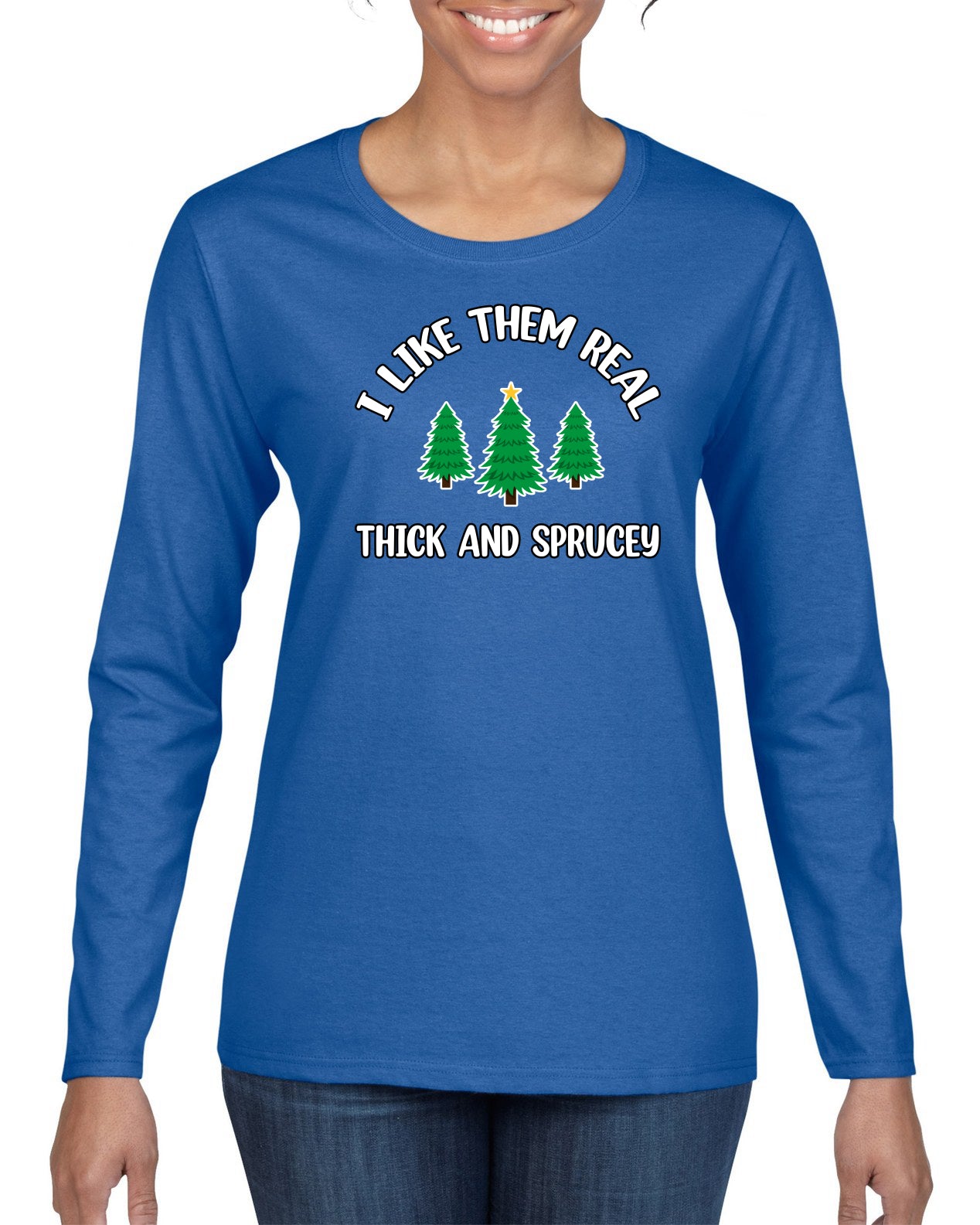 I Like Them Real Thick and Sprucy | Funny Ugly Christmas Sweater Womens Graphic Long Sleeve T-Shirt