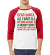 Dear Santa All I Want is Christmas 3/4 Sleeve Raglan Unisex Baseball Tee